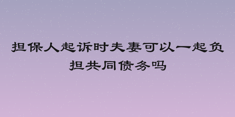担保人起诉时夫妻可以一起负担共同债务吗