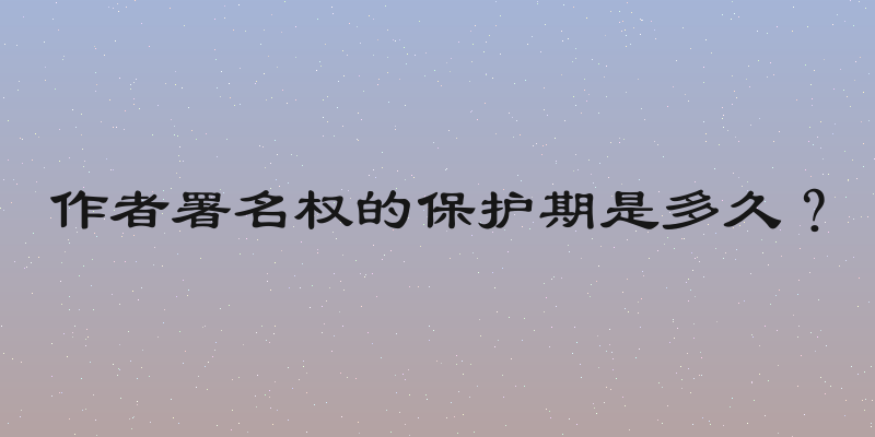作者署名权的保护期是多久？