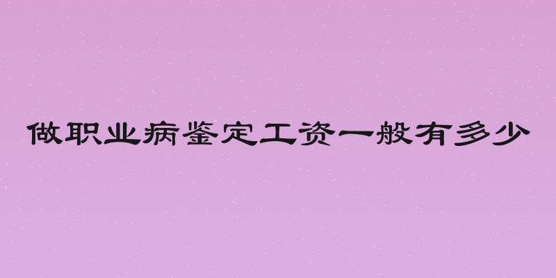 做职业病鉴定工资一般有多少