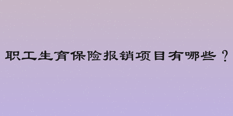 职工生育保险报销项目有哪些？