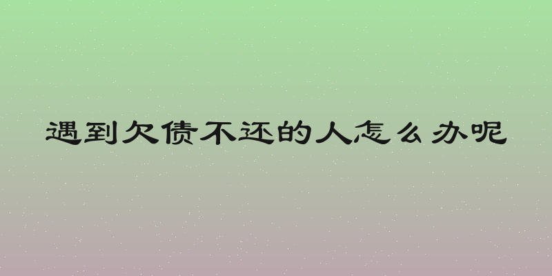 遇到欠债不还的人怎么办呢