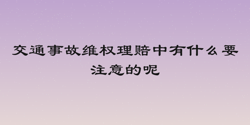 交通事故维权理赔中有什么要注意的呢