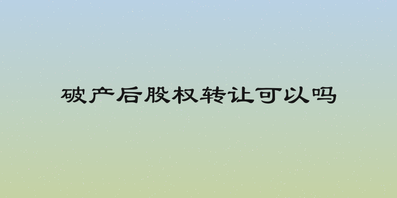破产后股权转让可以吗