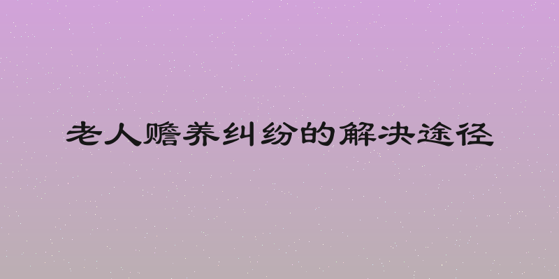 老人赡养纠纷的解决途径