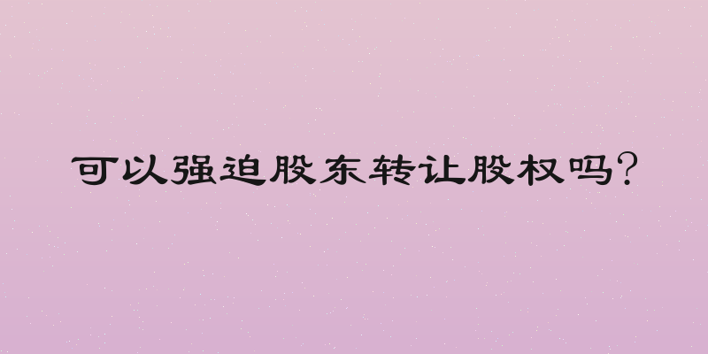 可以强迫股东转让股权吗?
