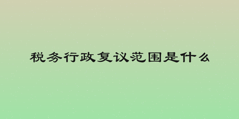 税务行政复议范围是什么