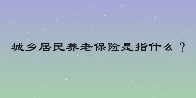 城乡居民养老保险是指什么？