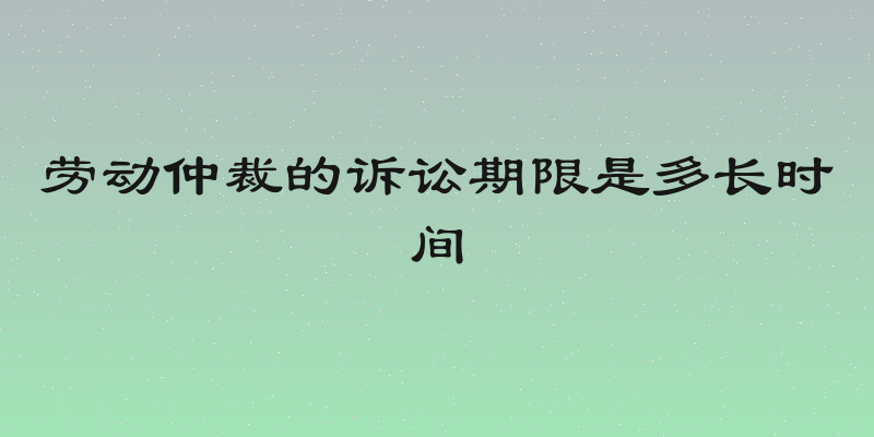 劳动仲裁的诉讼期限是多长时间