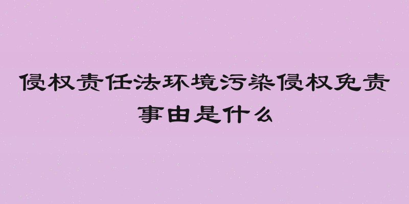 侵权责任法环境污染侵权免责事由是什么