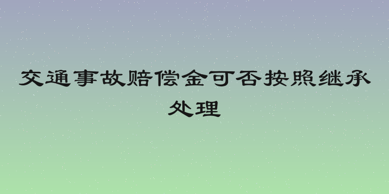 交通事故赔偿金可否按照继承处理