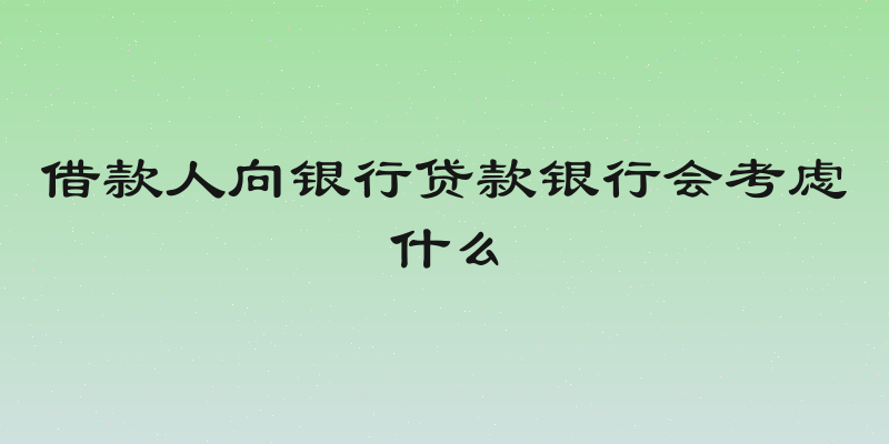 借款人向银行贷款银行会考虑什么