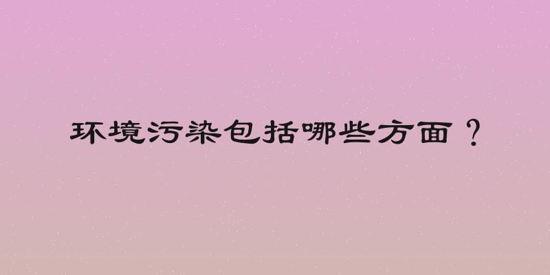 环境污染包括哪些方面？