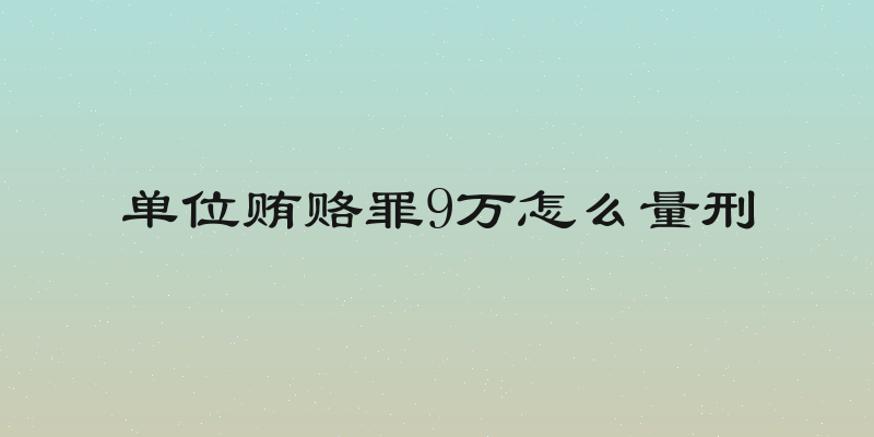 单位贿赂罪9万怎么量刑