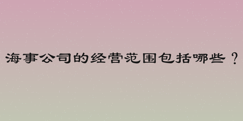 海事公司的经营范围包括哪些？