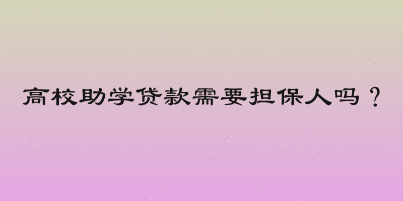 高校助学贷款需要担保人吗？