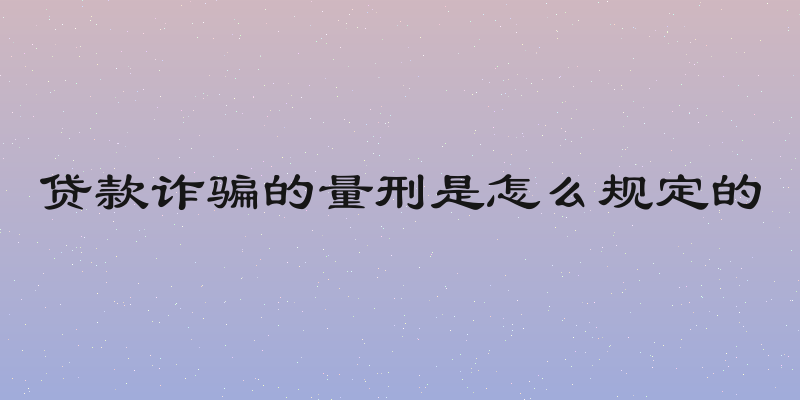 贷款诈骗的量刑是怎么规定的