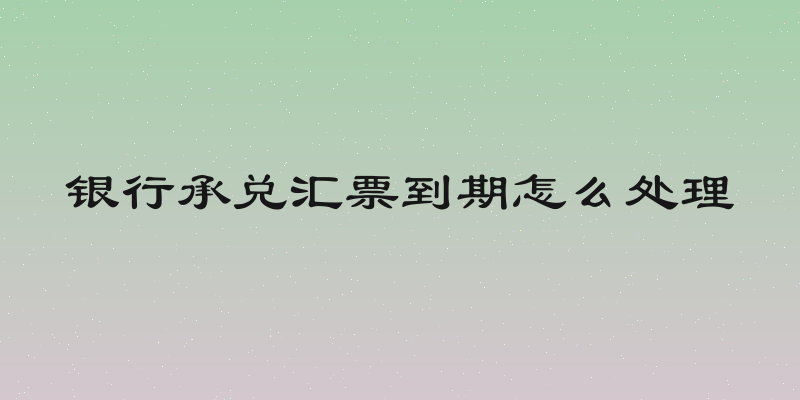 银行承兑汇票到期怎么处理