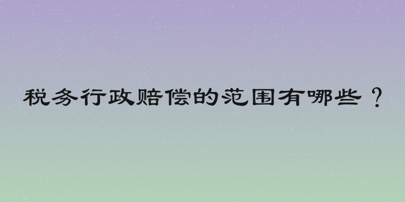 税务行政赔偿的范围有哪些？
