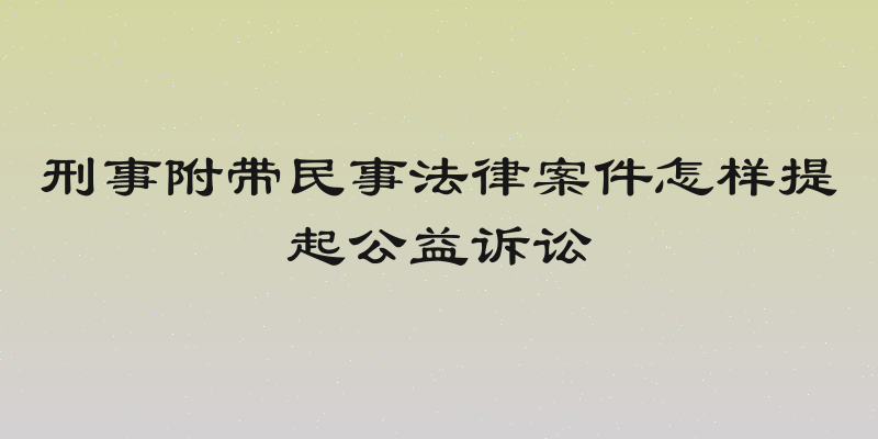 刑事附带民事法律案件怎样提起公益诉讼