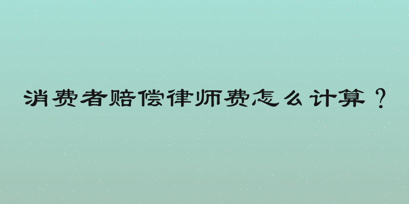 消费者赔偿律师费怎么计算？