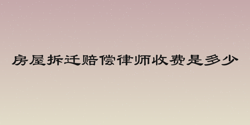 房屋拆迁赔偿律师收费是多少