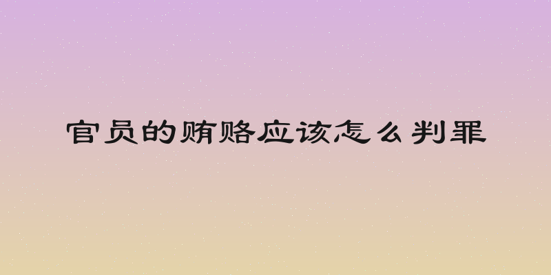 官员的贿赂应该怎么判罪