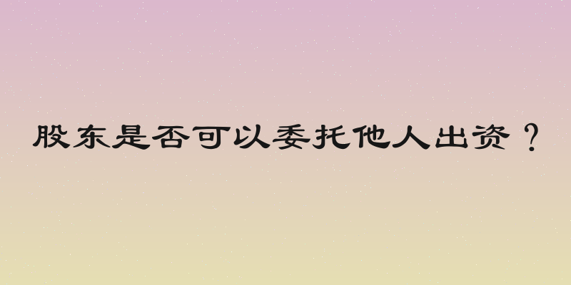 股东是否可以委托他人出资？