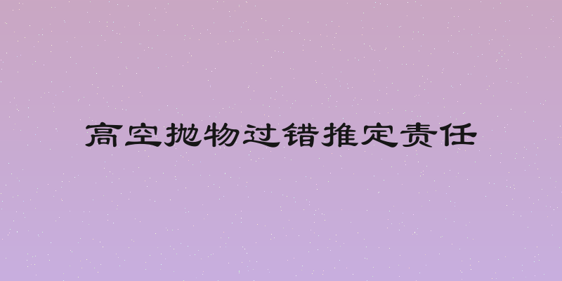 高空抛物过错推定责任