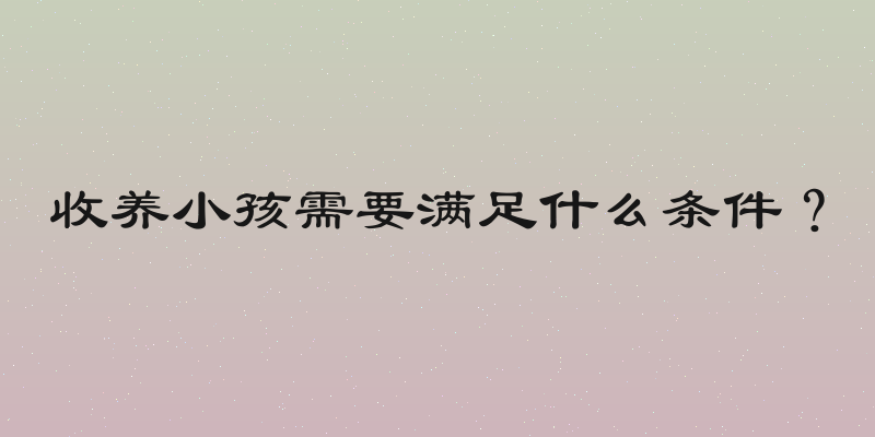 收养小孩需要满足什么条件？
