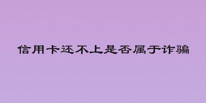 信用卡还不上是否属于诈骗