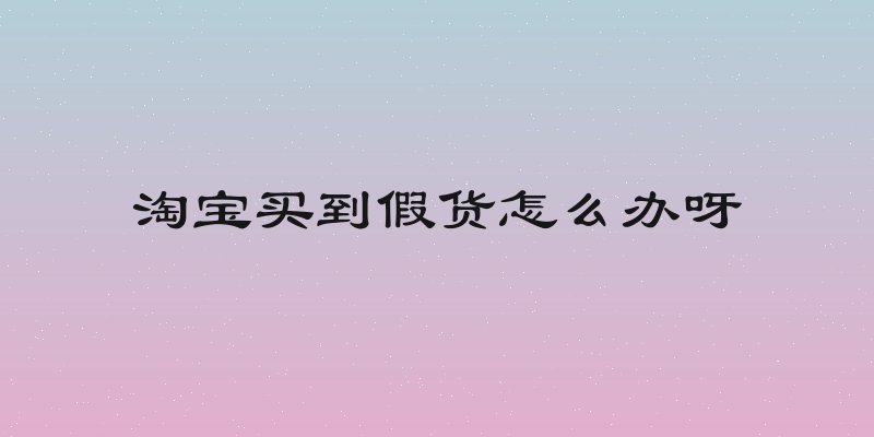 淘宝买到假货怎么办呀