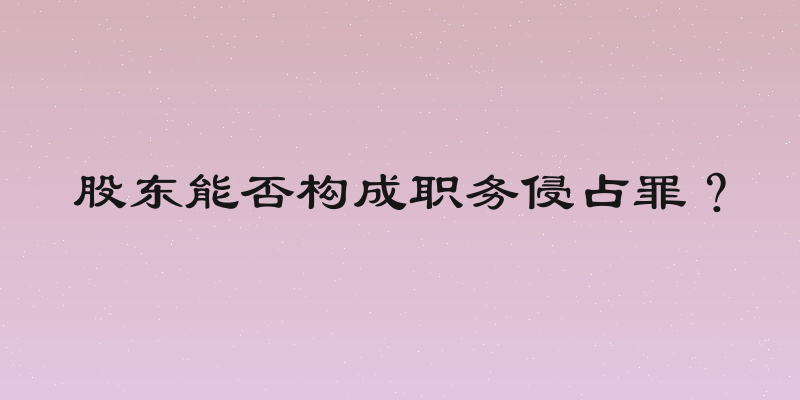 股东能否构成职务侵占罪？