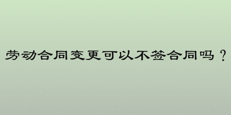 劳动合同变更可以不签合同吗？