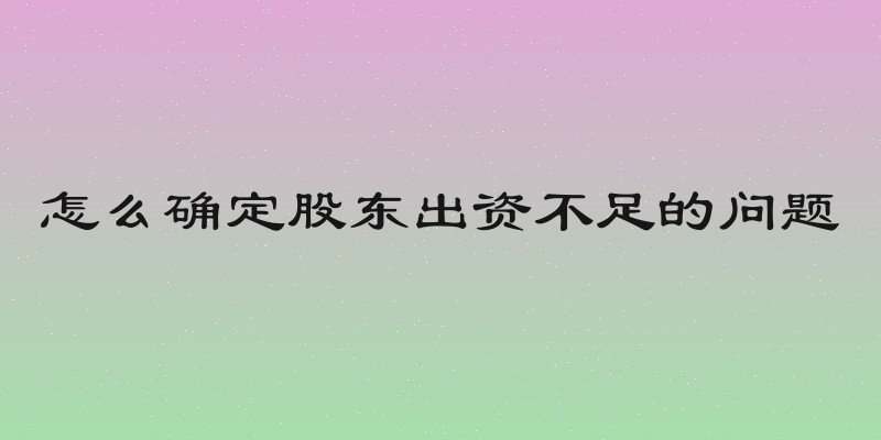 怎么确定股东出资不足的问题