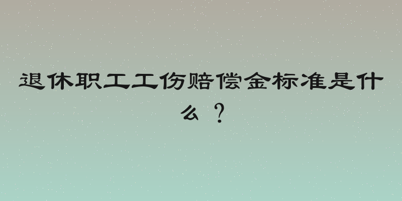 退休职工工伤赔偿金标准是什么？