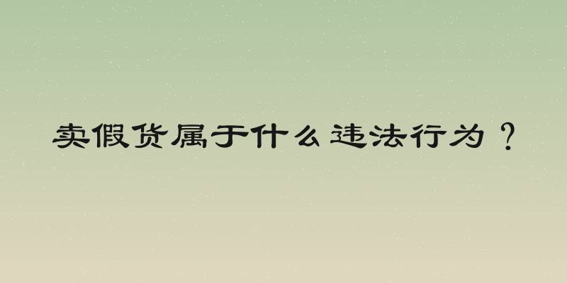 卖假货属于什么违法行为？