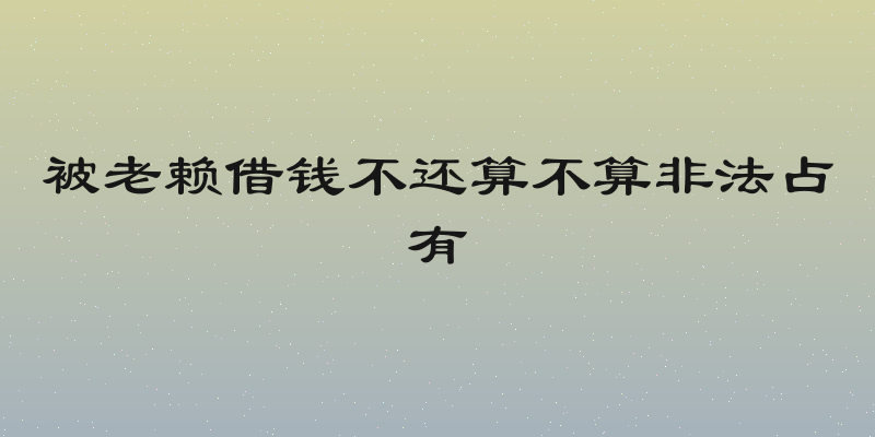 被老赖借钱不还算不算非法占有