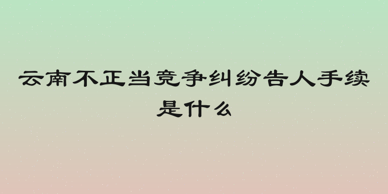 云南不正当竞争纠纷告人手续是什么