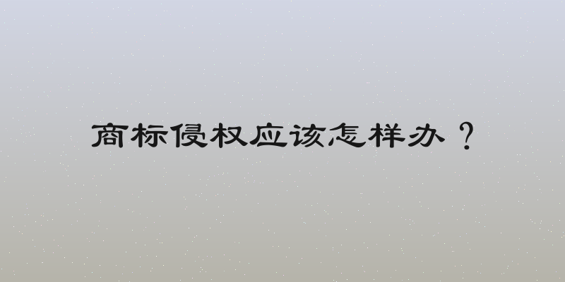 商标侵权应该怎样办？