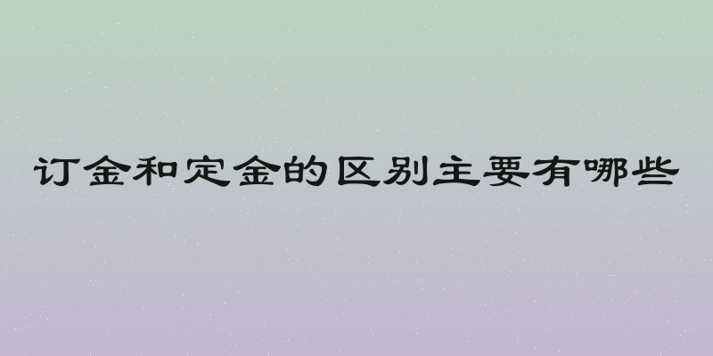 订金和定金的区别主要有哪些