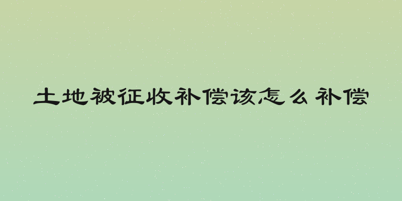 土地被征收补偿该怎么补偿