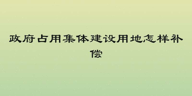 政府占用集体建设用地怎样补偿