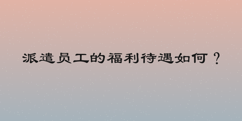 派遣员工的福利待遇如何？