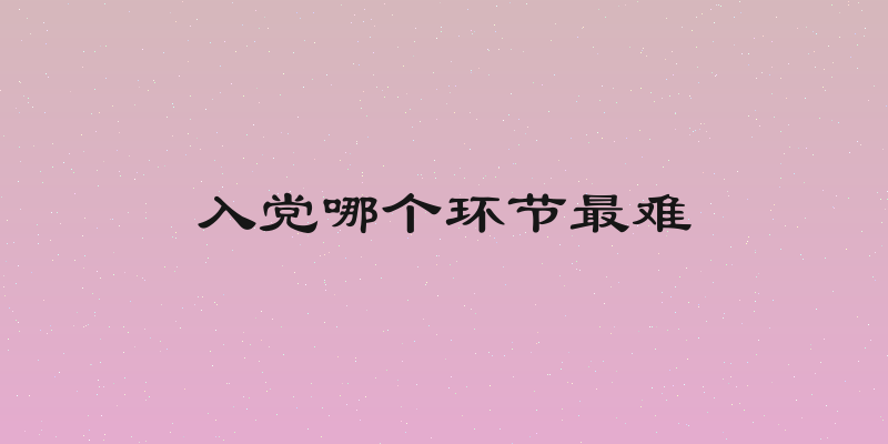 入党哪个环节最难