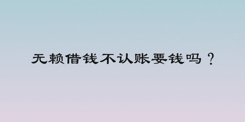 无赖借钱不认账要钱吗？