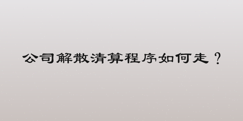 公司解散清算程序如何走？
