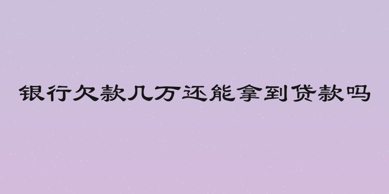 银行欠款几万还能拿到贷款吗