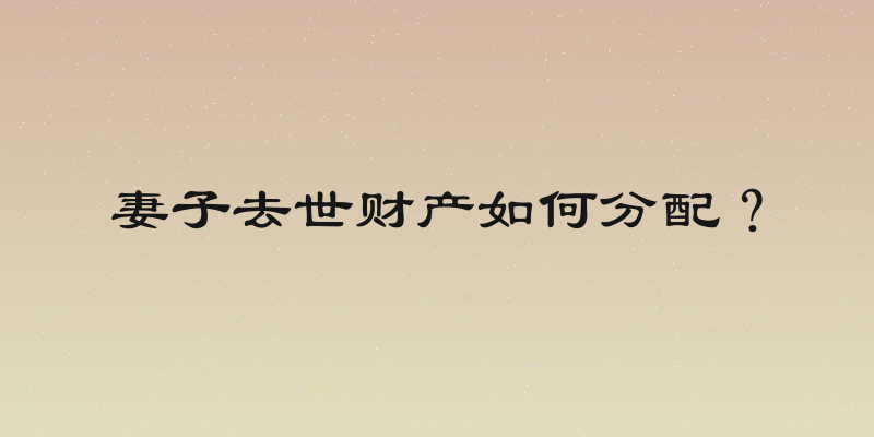 妻子去世财产如何分配？