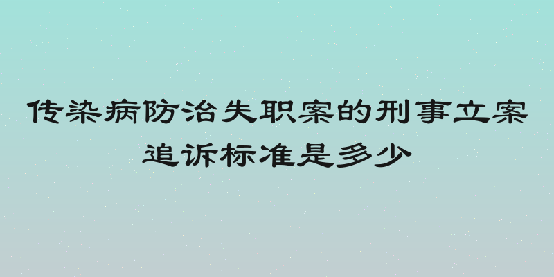 传染病防治失职案的刑事立案追诉标准是多少