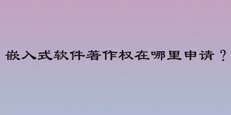 嵌入式软件著作权在哪里申请？